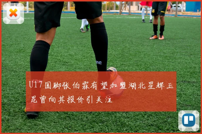 U17国脚张伯霖有望加盟湖北星辉玉昆曾向其报价引关注
