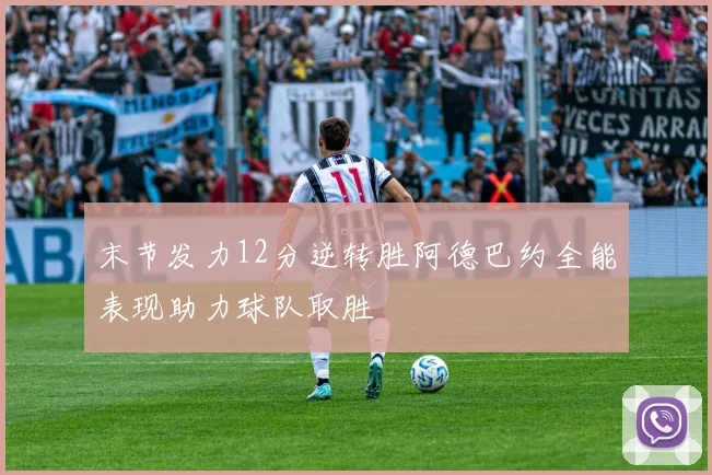 末节发力12分逆转胜阿德巴约全能表现助力球队取胜