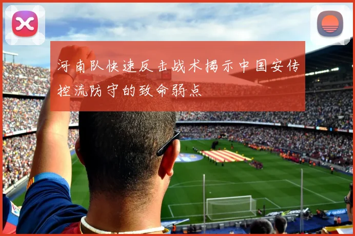 河南队快速反击战术揭示中国安传控流防守的致命弱点