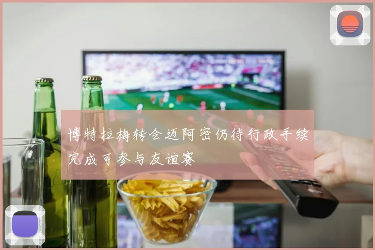 博特拉梅转会迈阿密仍待行政手续完成可参与友谊赛