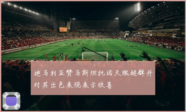 迪马利亚赞马斯坦托诺天赋超群并对其出色表现表示欣喜