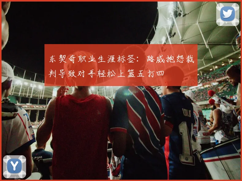 东契奇职业生涯标签：路威抱怨裁判导致对手轻松上篮五打四