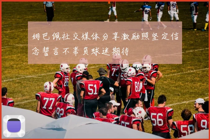 姆巴佩社交媒体分享激励照坚定信念誓言不辜负球迷期待