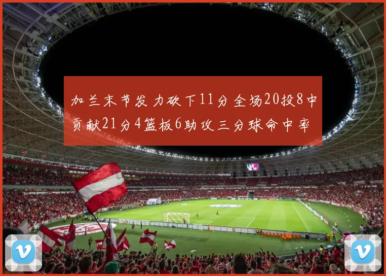加兰末节发力砍下11分全场20投8中贡献21分4篮板6助攻三分球命中率高达375