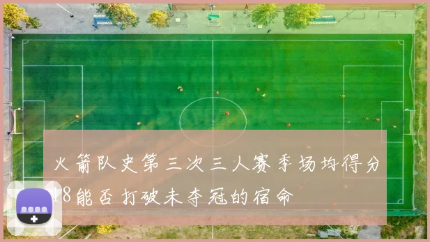 火箭队史第三次三人赛季场均得分18能否打破未夺冠的宿命