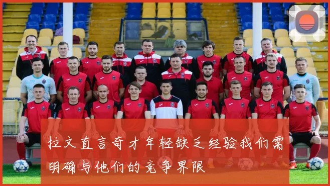 拉文直言奇才年轻缺乏经验我们需明确与他们的竞争界限