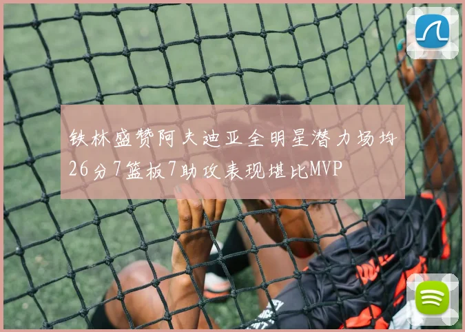 铁林盛赞阿夫迪亚全明星潜力场均26分7篮板7助攻表现堪比MVP