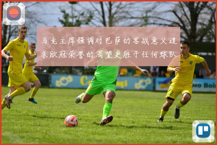 马竞主席强调对巴萨的客战意义追求欧冠荣誉的渴望更胜于任何球队
