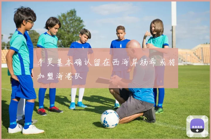 李昊基本确认留在西海岸杨希或将加盟海港队