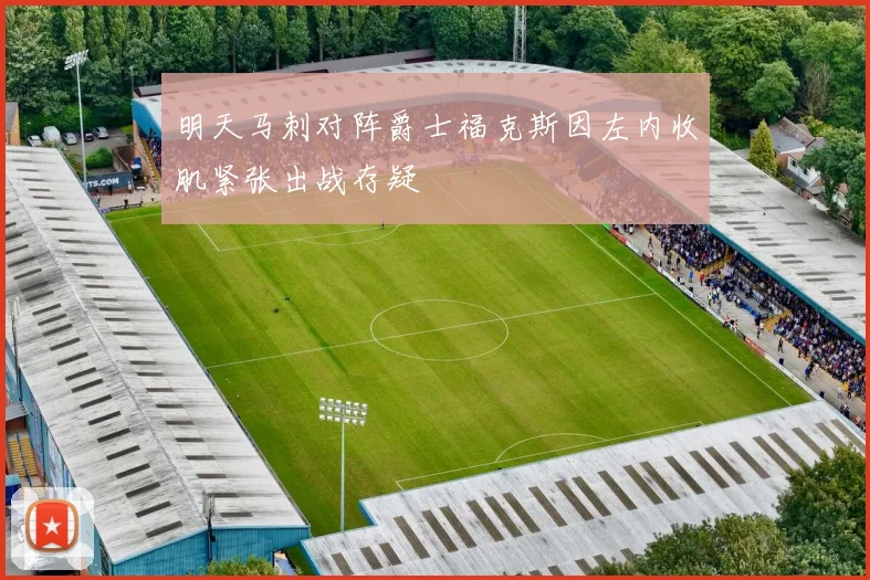 明天马刺对阵爵士福克斯因左内收肌紧张出战存疑