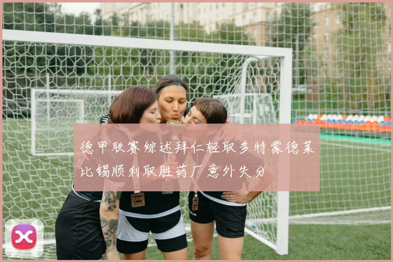 德甲联赛综述拜仁轻取多特蒙德莱比锡顺利取胜药厂意外失分