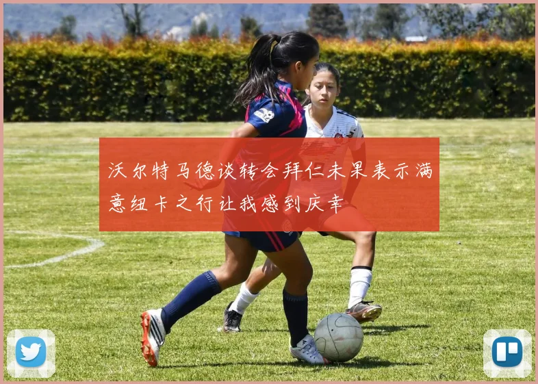 沃尔特马德谈转会拜仁未果表示满意纽卡之行让我感到庆幸