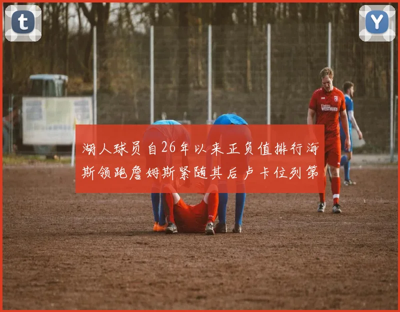 湖人球员自26年以来正负值排行海斯领跑詹姆斯紧随其后卢卡位列第五