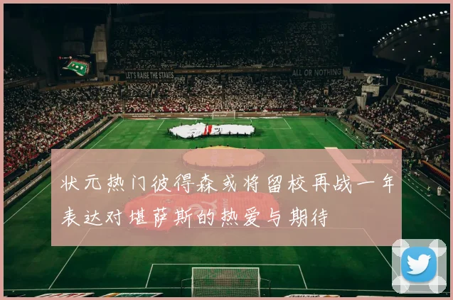 状元热门彼得森或将留校再战一年表达对堪萨斯的热爱与期待