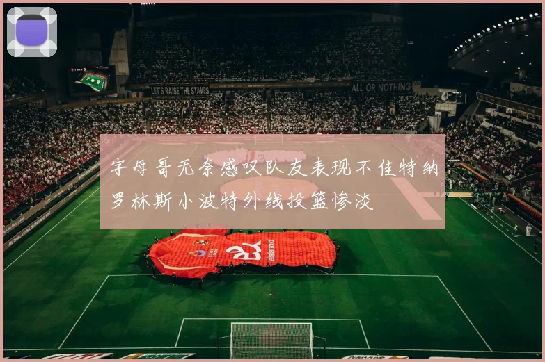 字母哥无奈感叹队友表现不佳特纳罗林斯小波特外线投篮惨淡