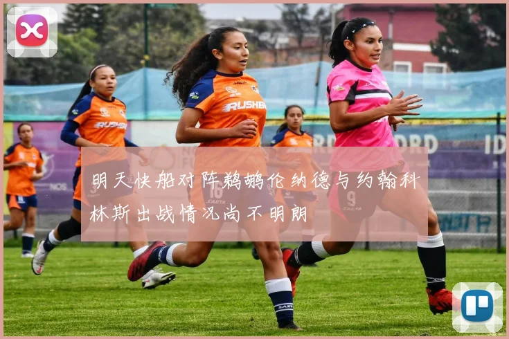 明天快船对阵鹈鹕伦纳德与约翰科林斯出战情况尚不明朗