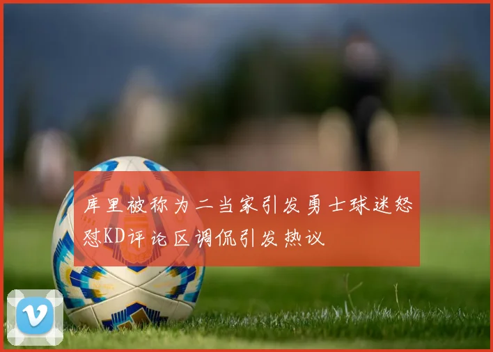 库里被称为二当家引发勇士球迷怒怼KD评论区调侃引发热议