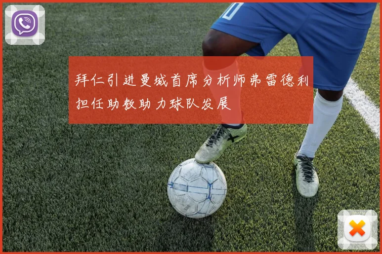 拜仁引进曼城首席分析师弗雷德利担任助教助力球队发展