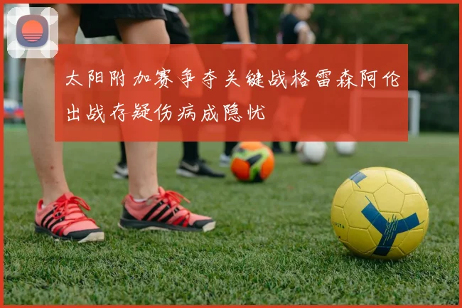 太阳附加赛争夺关键战格雷森阿伦出战存疑伤病成隐忧