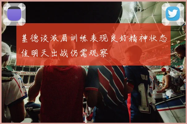 基德谈浓眉训练表现良好精神状态佳明天出战仍需观察