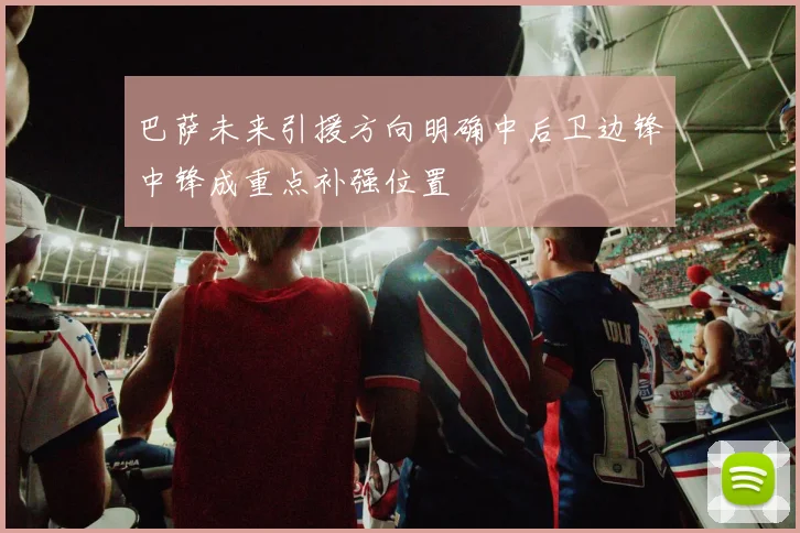巴萨未来引援方向明确中后卫边锋中锋成重点补强位置