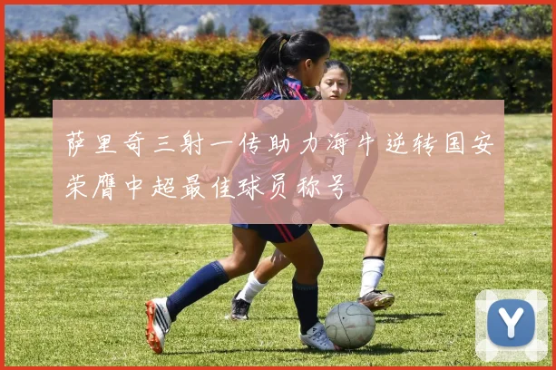 萨里奇三射一传助力海牛逆转国安荣膺中超最佳球员称号