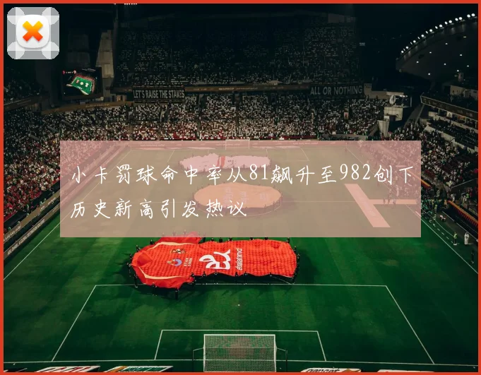 小卡罚球命中率从81飙升至982创下历史新高引发热议