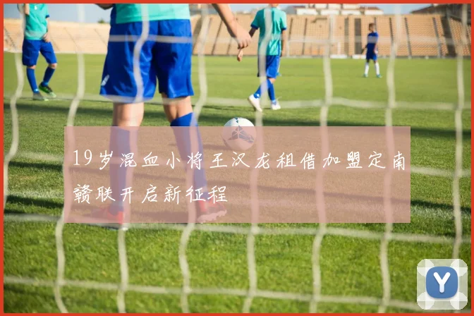 19岁混血小将王汉龙租借加盟定南赣联开启新征程