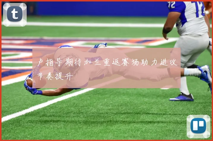 卢指导期待加兰重返赛场助力进攻节奏提升