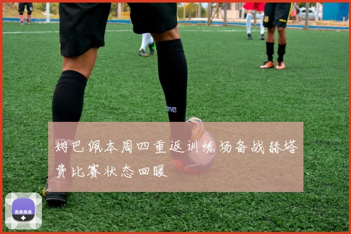 姆巴佩本周四重返训练场备战赫塔费比赛状态回暖