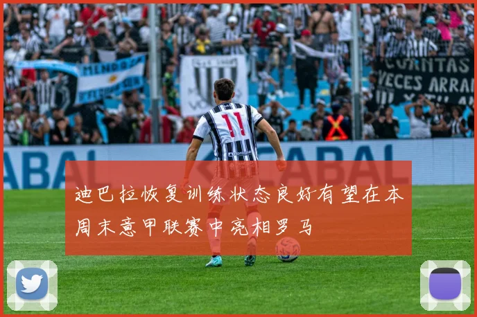迪巴拉恢复训练状态良好有望在本周末意甲联赛中亮相罗马