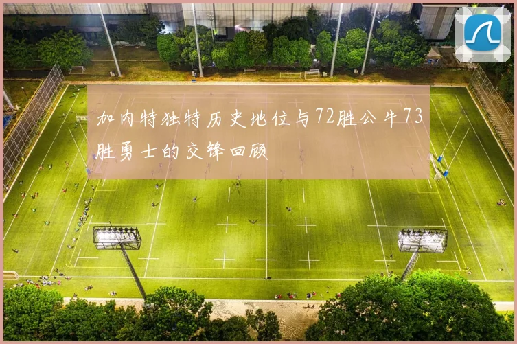 加内特独特历史地位与72胜公牛73胜勇士的交锋回顾