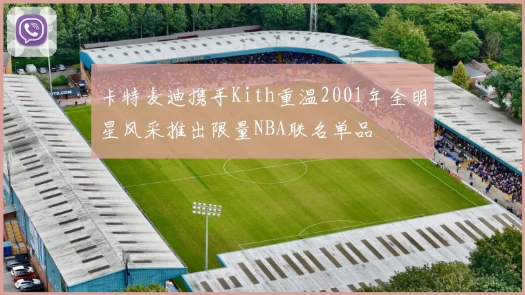 卡特麦迪携手Kith重温2001年全明星风采推出限量NBA联名单品