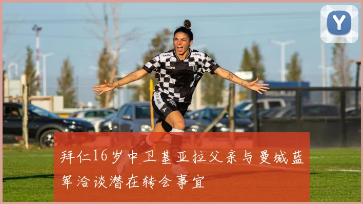 拜仁16岁中卫基亚拉父亲与曼城蓝军洽谈潜在转会事宜