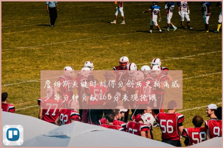 詹姆斯关键时刻得分创历史新高威少每分钟贡献166分表现抢眼