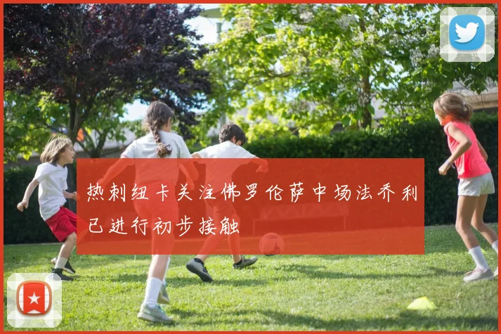 热刺纽卡关注佛罗伦萨中场法乔利已进行初步接触