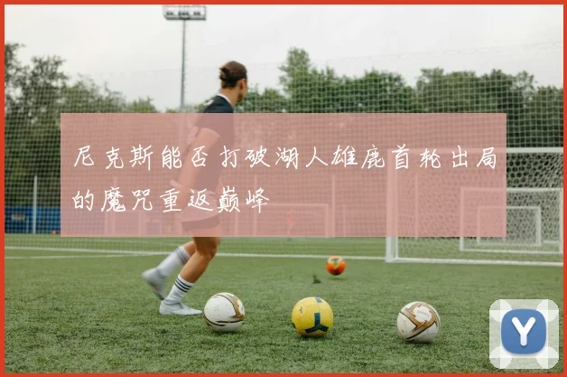 尼克斯能否打破湖人雄鹿首轮出局的魔咒重返巅峰