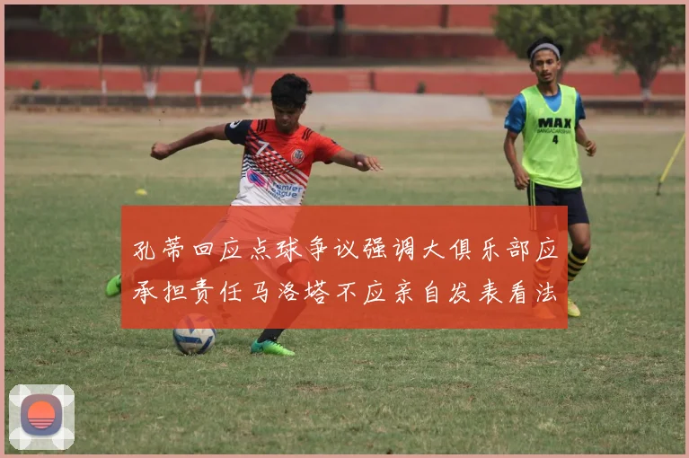 孔蒂回应点球争议强调大俱乐部应承担责任马洛塔不应亲自发表看法