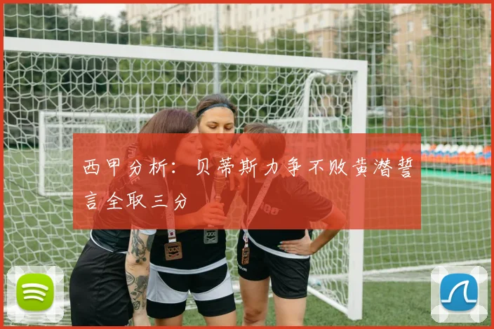 西甲分析：贝蒂斯力争不败黄潜誓言全取三分