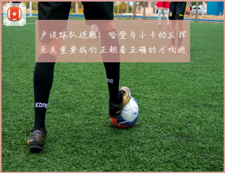卢谈球队连胜：哈登与小卡的发挥至关重要我们正朝着正确的方向迈进