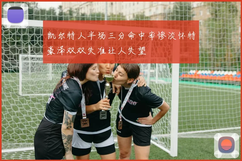 凯尔特人半场三分命中率惨淡怀特豪泽双双失准让人失望