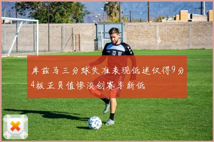 库兹马三分球失准表现低迷仅得9分4板正负值惨淡创赛季新低