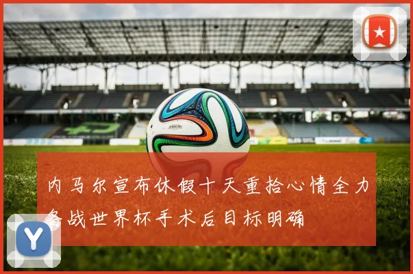 内马尔宣布休假十天重拾心情全力备战世界杯手术后目标明确