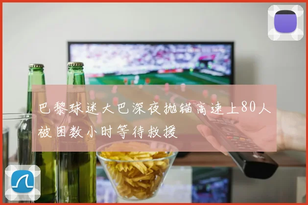 巴黎球迷大巴深夜抛锚高速上80人被困数小时等待救援