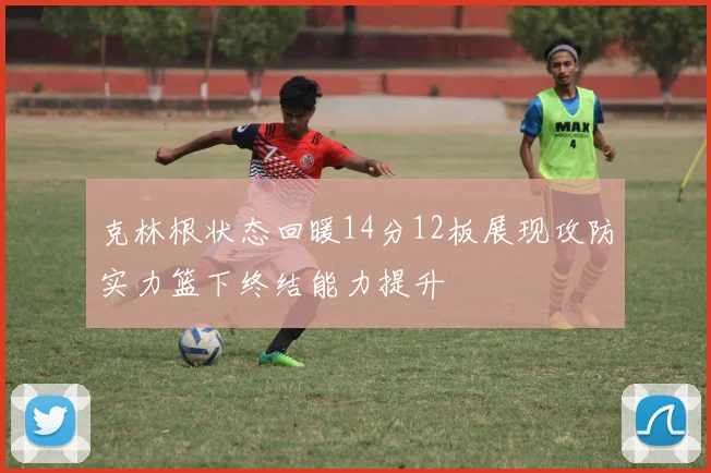 克林根状态回暖14分12板展现攻防实力篮下终结能力提升