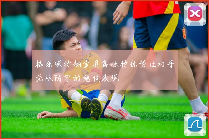 梅尔顿称铂金具备独特优势让对手无从防守的绝佳表现