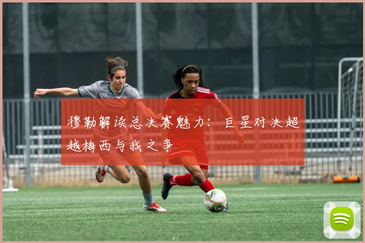穆勒解读总决赛魅力：巨星对决超越梅西与我之争