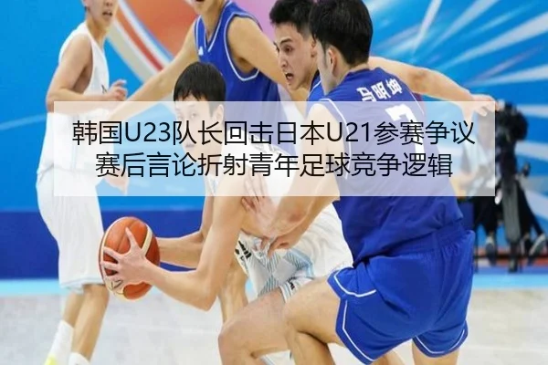 韩国U23队长回击日本U21参赛争议 赛后言论折射青年足球竞争逻辑